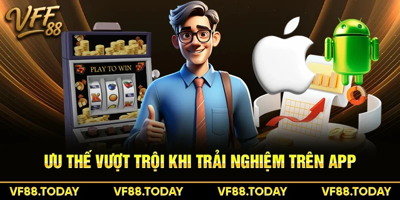 Ưu thế vượt trội khi trải nghiệm trên app